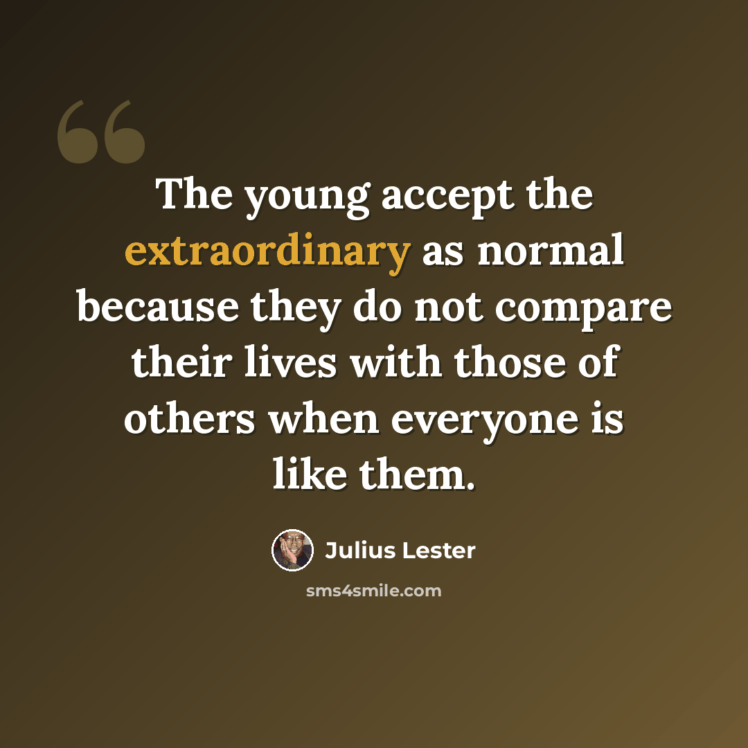 “The young accept the extraordinary as normal because they do not compare their lives with those of others when everyone is like them.” quote by Julius Lester