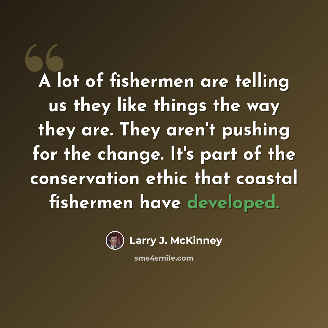 “A lot of fishermen are telling us they like things the way they are. They aren't pushing for the change. It's part of the conservation ethic that coastal fishermen have developed.” quote by Larry J. McKinney