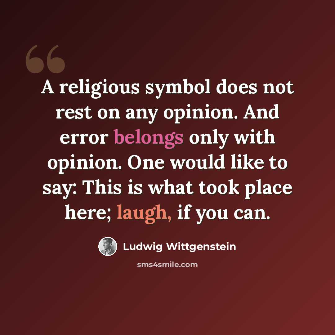“A religious symbol does not rest on any opinion. And error belongs only with opinion. One would like to say: This is what took place here; laugh, if you can.” quote by Ludwig Wittgenstein