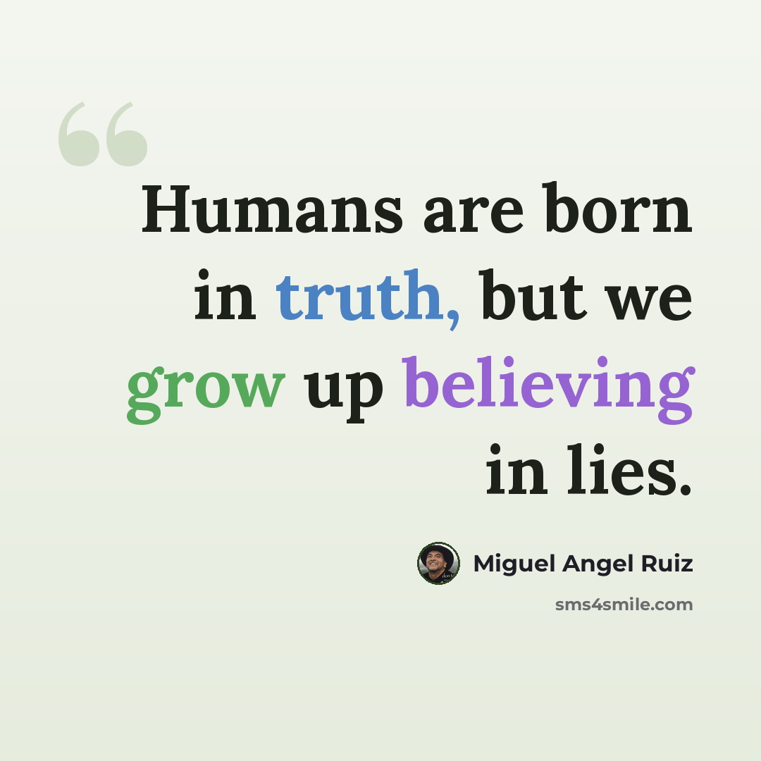 “Humans are born in truth, but we grow up believing in lies.” quote by Miguel Angel Ruiz