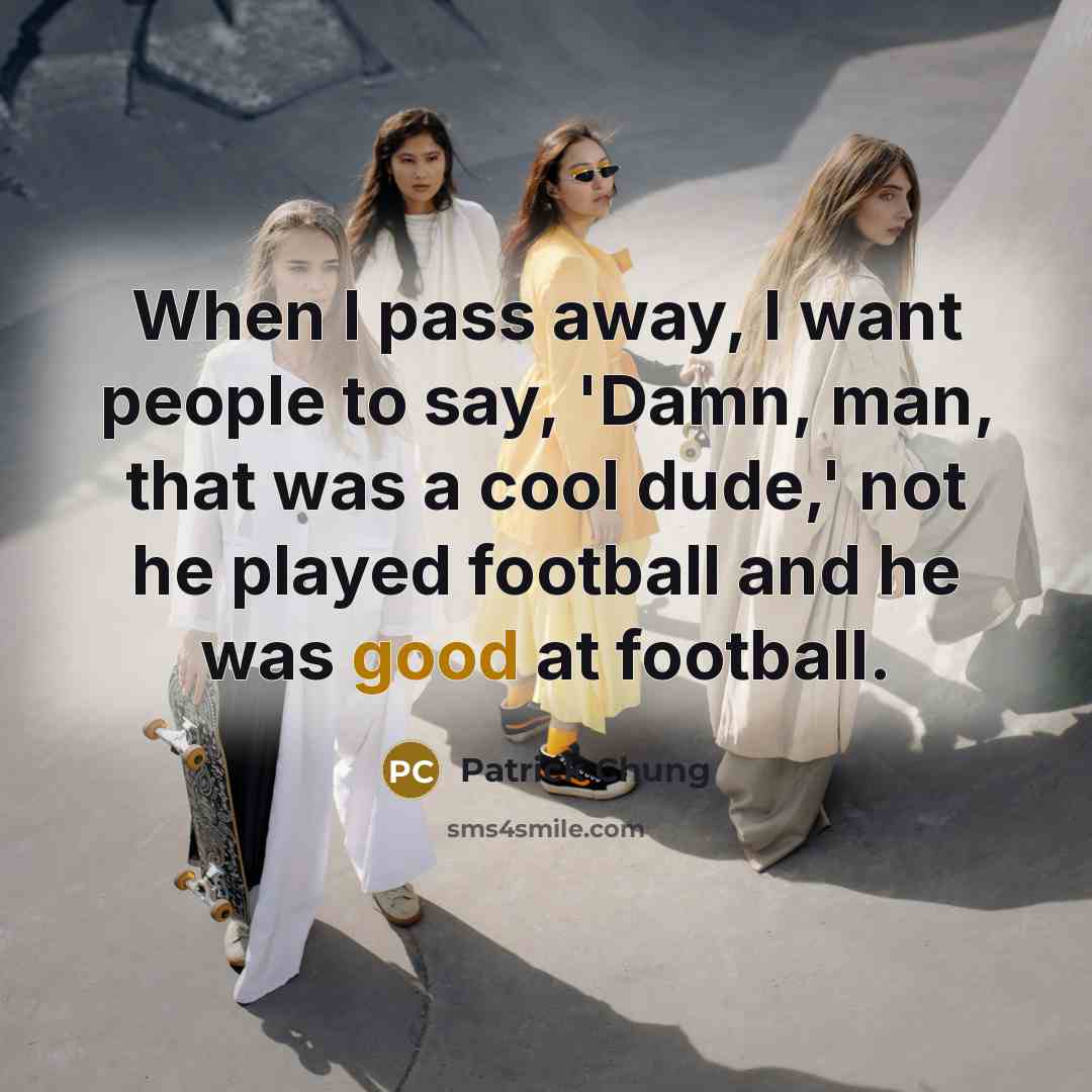 “When I pass away, I want people to say, 'Damn, man, that was a cool dude,' not he played football and he was good at football.” quote by Patrick Chung
