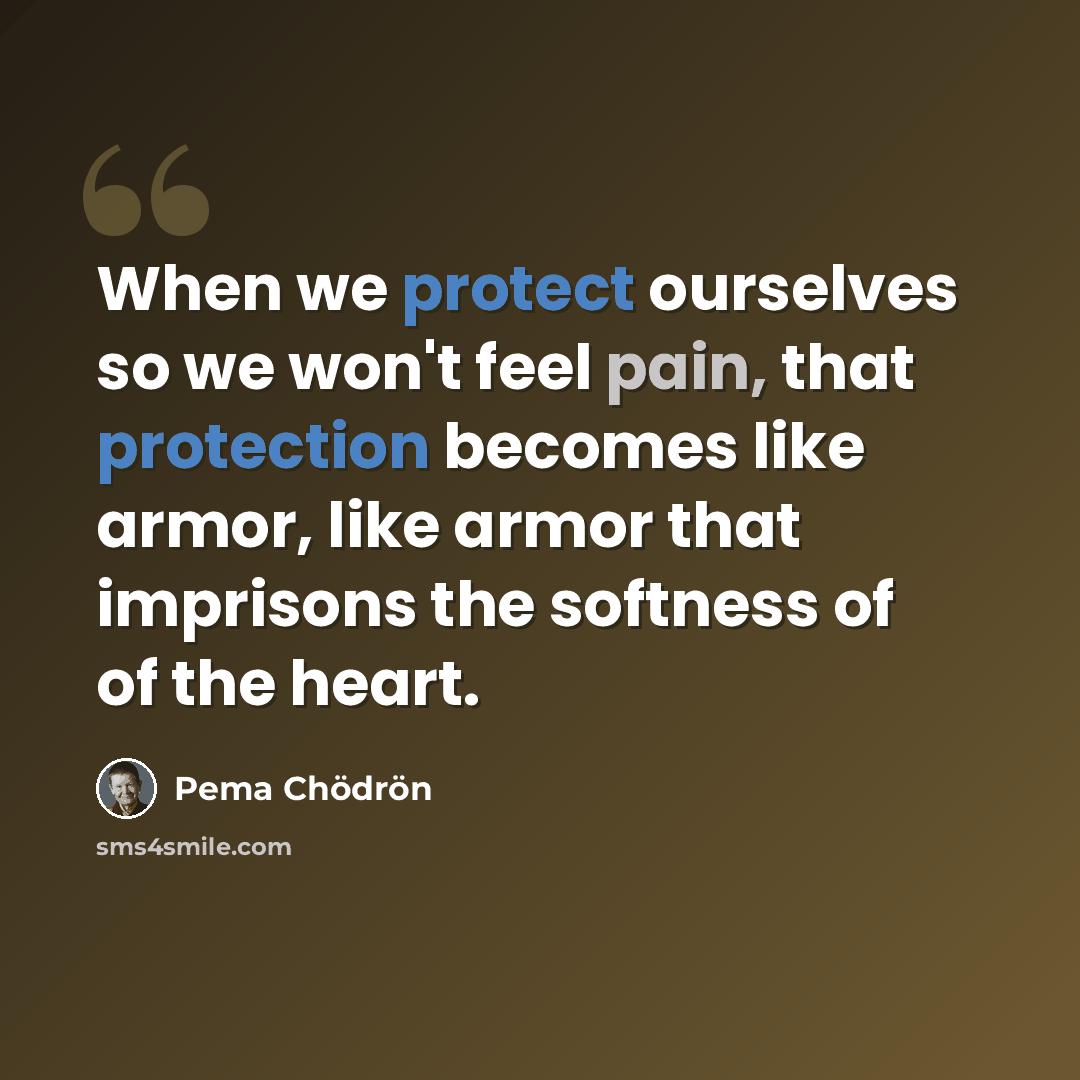 “When we protect ourselves so we won't feel pain, that protection becomes like armor, like armor that imprisons the softness of of the heart.” quote by Pema Chodron