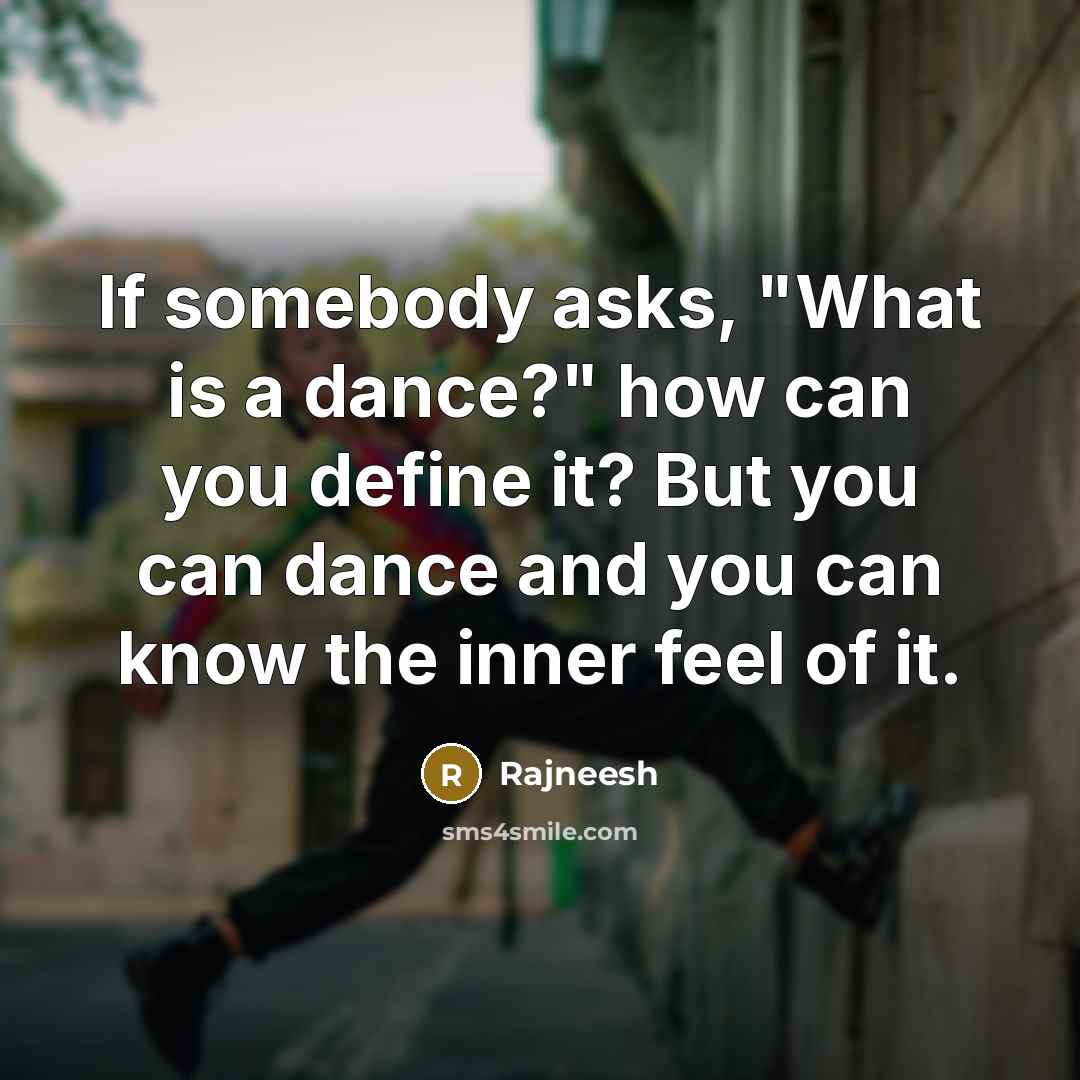 “If somebody asks, "What is a dance?" how can you define it? But you can dance and you can know the inner feel of it.” quote by Rajneesh
