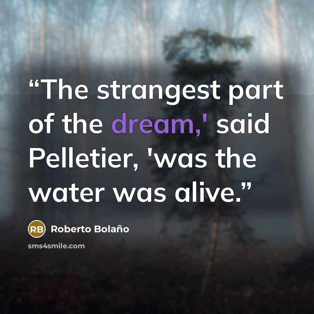 “The strangest part of the dream,' said Pelletier, 'was the water was alive.” quote by Roberto Bolaño