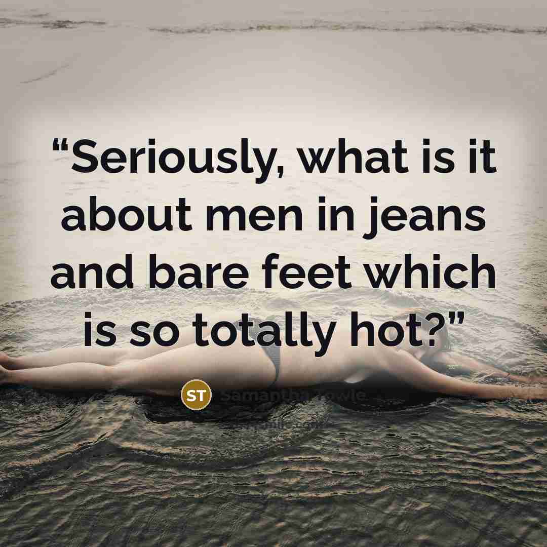 “Seriously, what is it about men in jeans and bare feet which is so totally hot?” quote by Samantha Towle