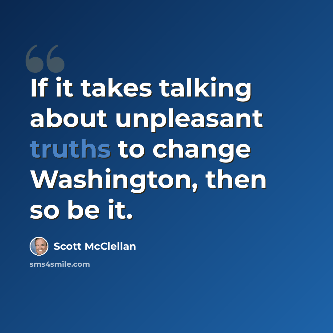 “If it takes talking about unpleasant truths to change Washington, then so be it.” quote by Scott McClellan
