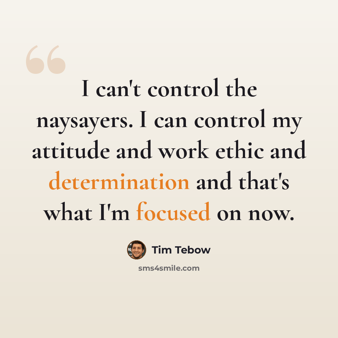 “I can't control the naysayers. I can control my attitude and work ethic and determination and that's what I'm focused on now.” quote by Tim Tebow