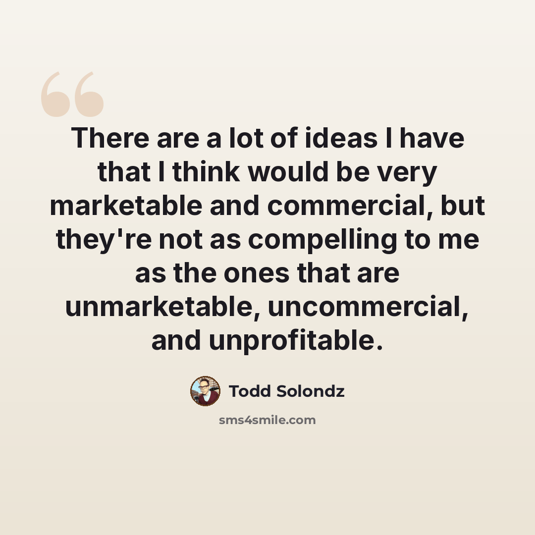 “There are a lot of ideas I have that I think would be very marketable and commercial, but they're not as compelling to me as the ones that are unmarketable, uncommercial, and unprofitable.” quote by Todd Solondz