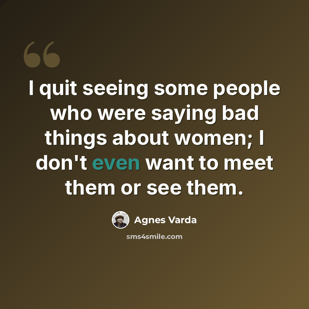 “I quit seeing some people who were saying bad things about women; I don't even want to meet them or see them.” quote by Agnes Varda