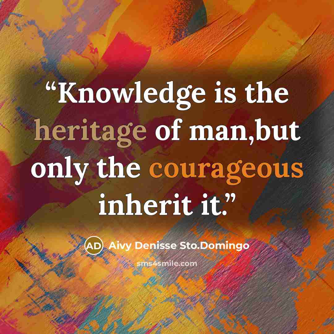 “Knowledge is the heritage of man,but only the courageous inherit it.” quote by Aivy Denisse Sto.Domingo