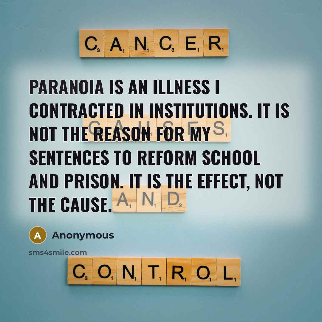 “Paranoia is an illness I contracted in institutions. It is not the reason for my sentences to reform school and prison. It is the effect, not the cause.” quote by Anonymous