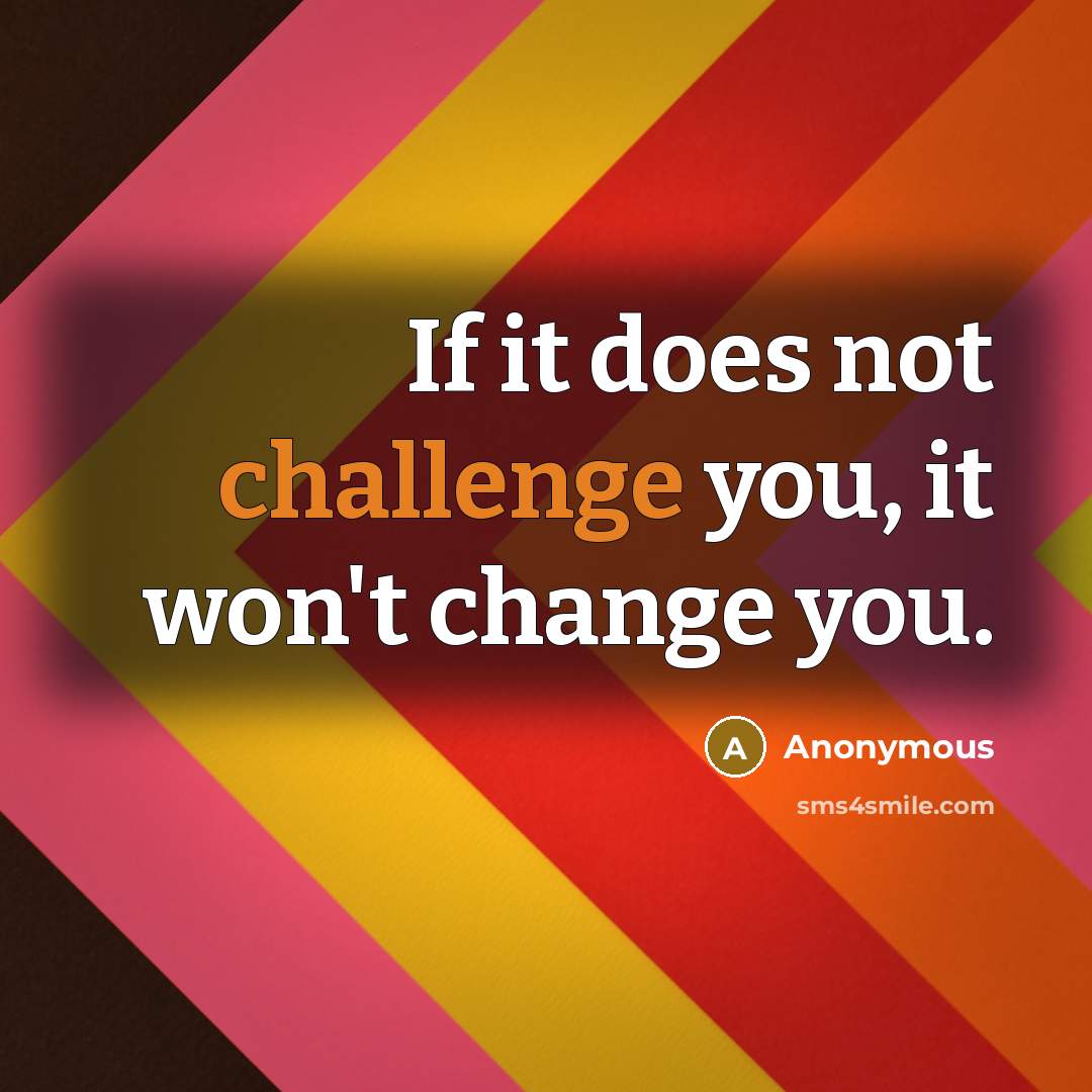 “If it does not challenge you, it won't change you.” quote by Anonymous