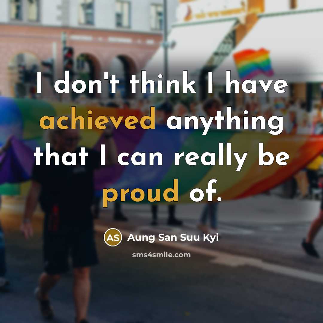 “I don't think I have achieved anything that I can really be proud of.” quote by Aung San Suu Kyi