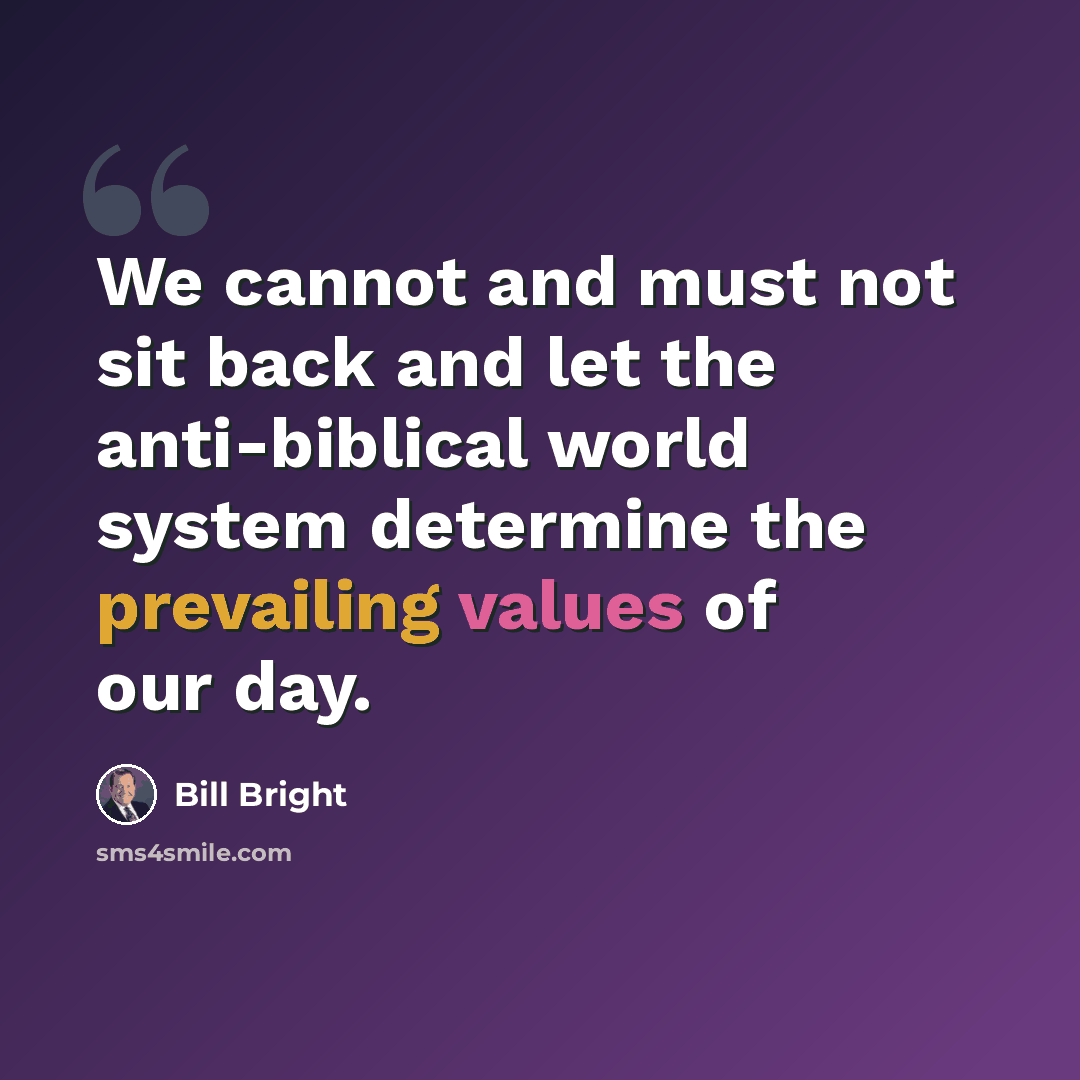 “We cannot and must not sit back and let the anti-biblical world system determine the prevailing values of our day.” quote by Bill Bright