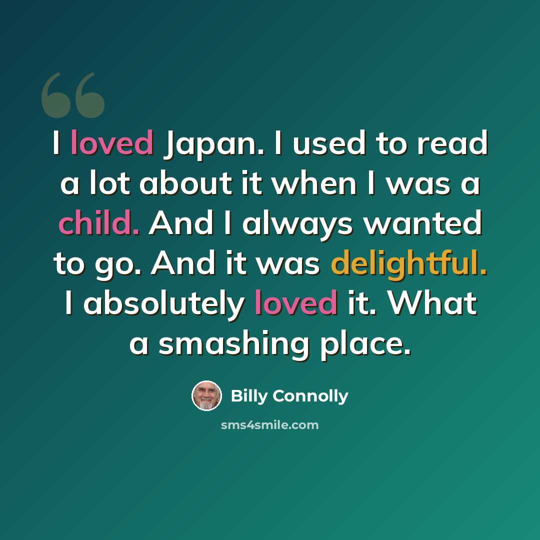 “I loved Japan. I used to read a lot about it when I was a child. And I always wanted to go. And it was delightful. I absolutely loved it. What a smashing place.” quote by Billy Connolly