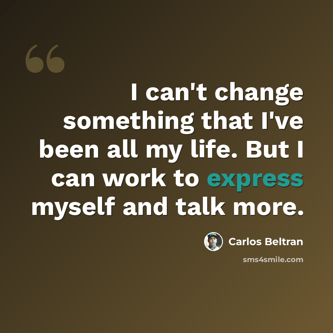 “I can't change something that I've been all my life. But I can work to express myself and talk more.” quote by Carlos Beltran