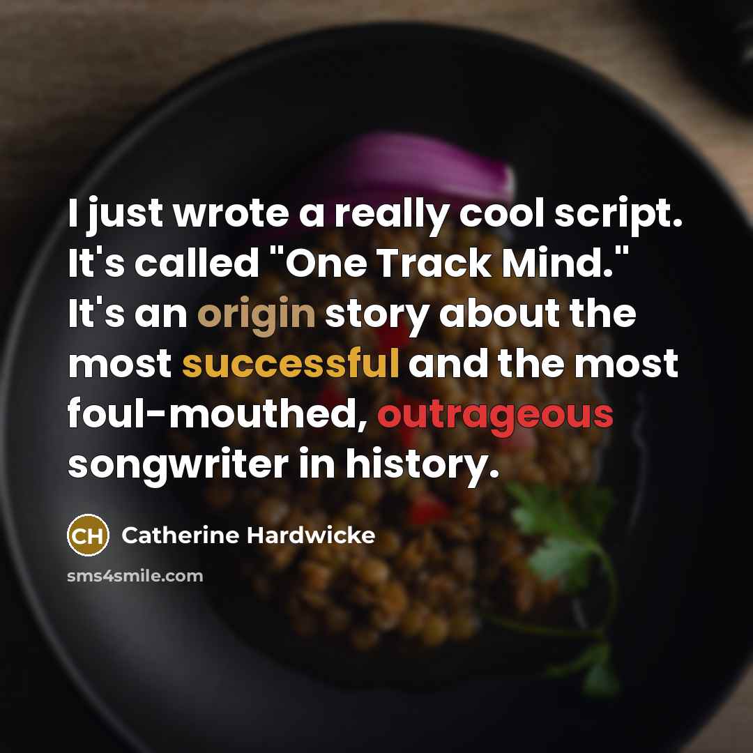 “I just wrote a really cool script. It's called "One Track Mind." It's an origin story about the most successful and the most foul-mouthed, outrageous songwriter in history.” quote by Catherine Hardwicke