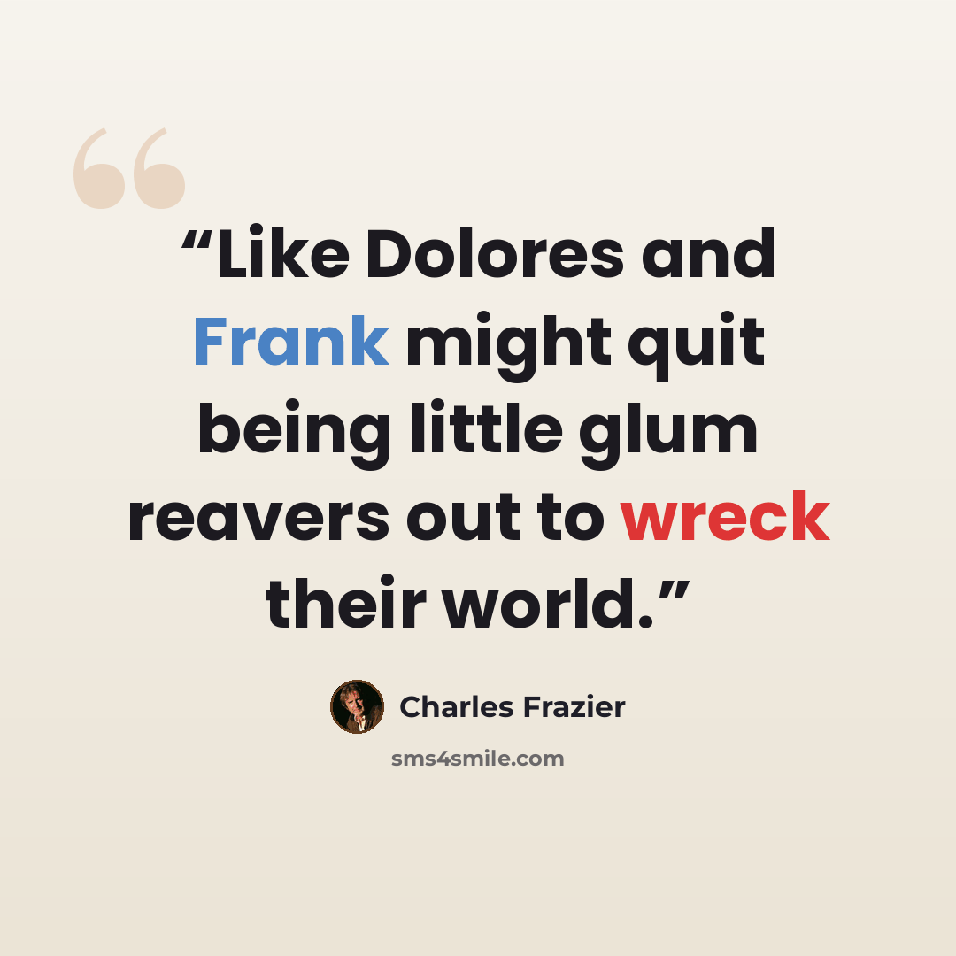 “Like Dolores and Frank might quit being little glum reavers out to wreck their world.” quote by Charles Frazier