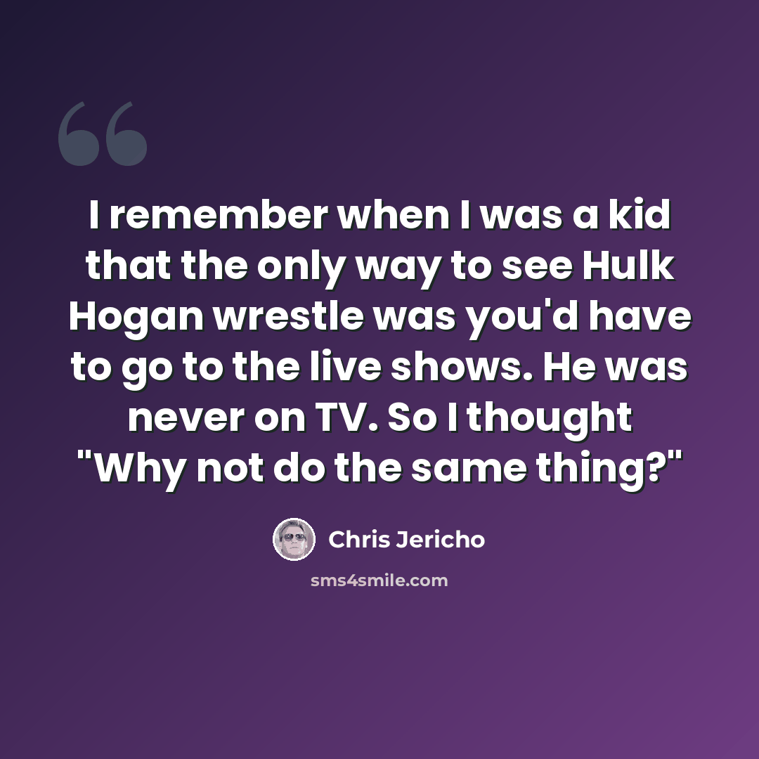 “I remember when I was a kid that the only way to see Hulk Hogan wrestle was you'd have to go to the live shows. He was never on TV. So I thought "Why not do the same thing?"” quote by Chris Jericho