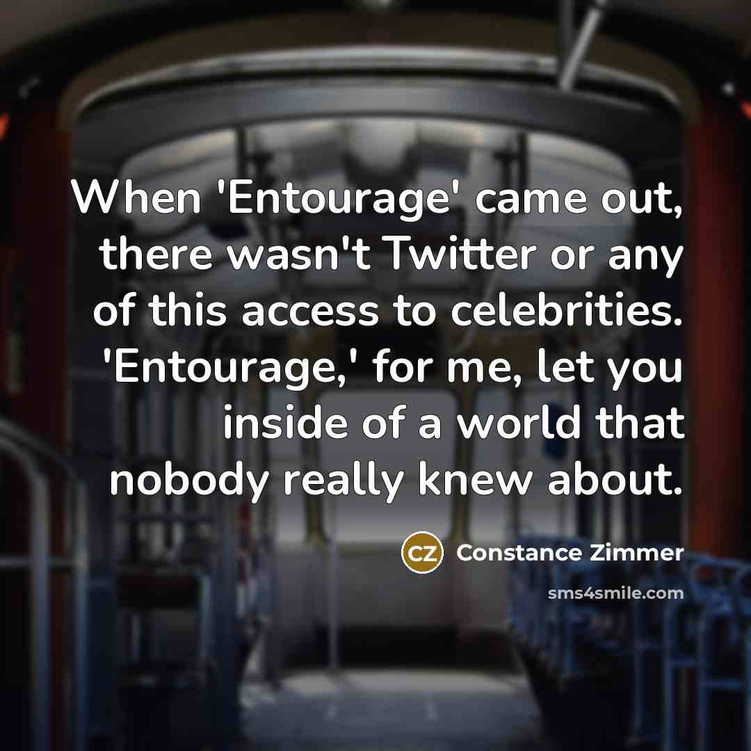 “When 'Entourage' came out, there wasn't Twitter or any of this access to celebrities. 'Entourage,' for me, let you inside of a world that nobody really knew about.” quote by Constance Zimmer