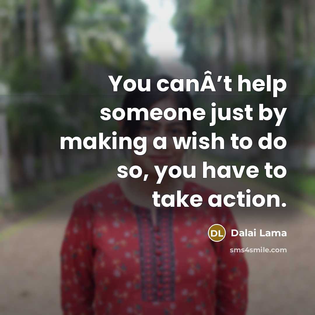 “You canÂ’t help someone just by making a wish to do so, you have to take action.” quote by Dalai Lama
