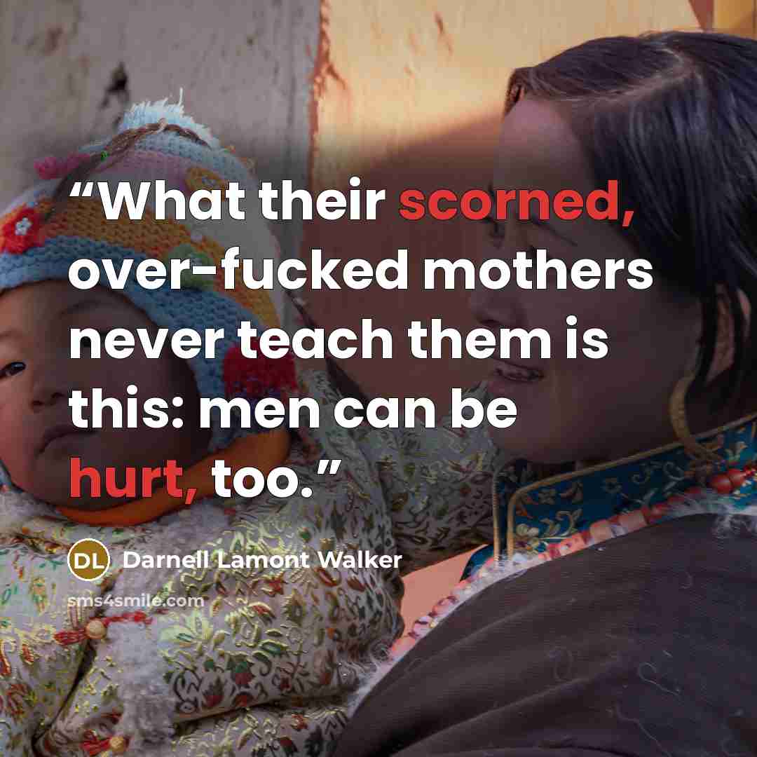 “What their scorned, over-fucked mothers never teach them is this: men can be hurt, too.” quote by Darnell Lamont Walker