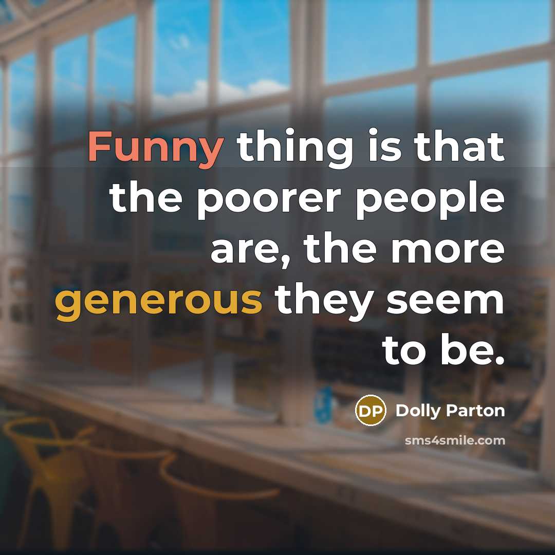 “Funny thing is that the poorer people are, the more generous they seem to be.” quote by Dolly Parton