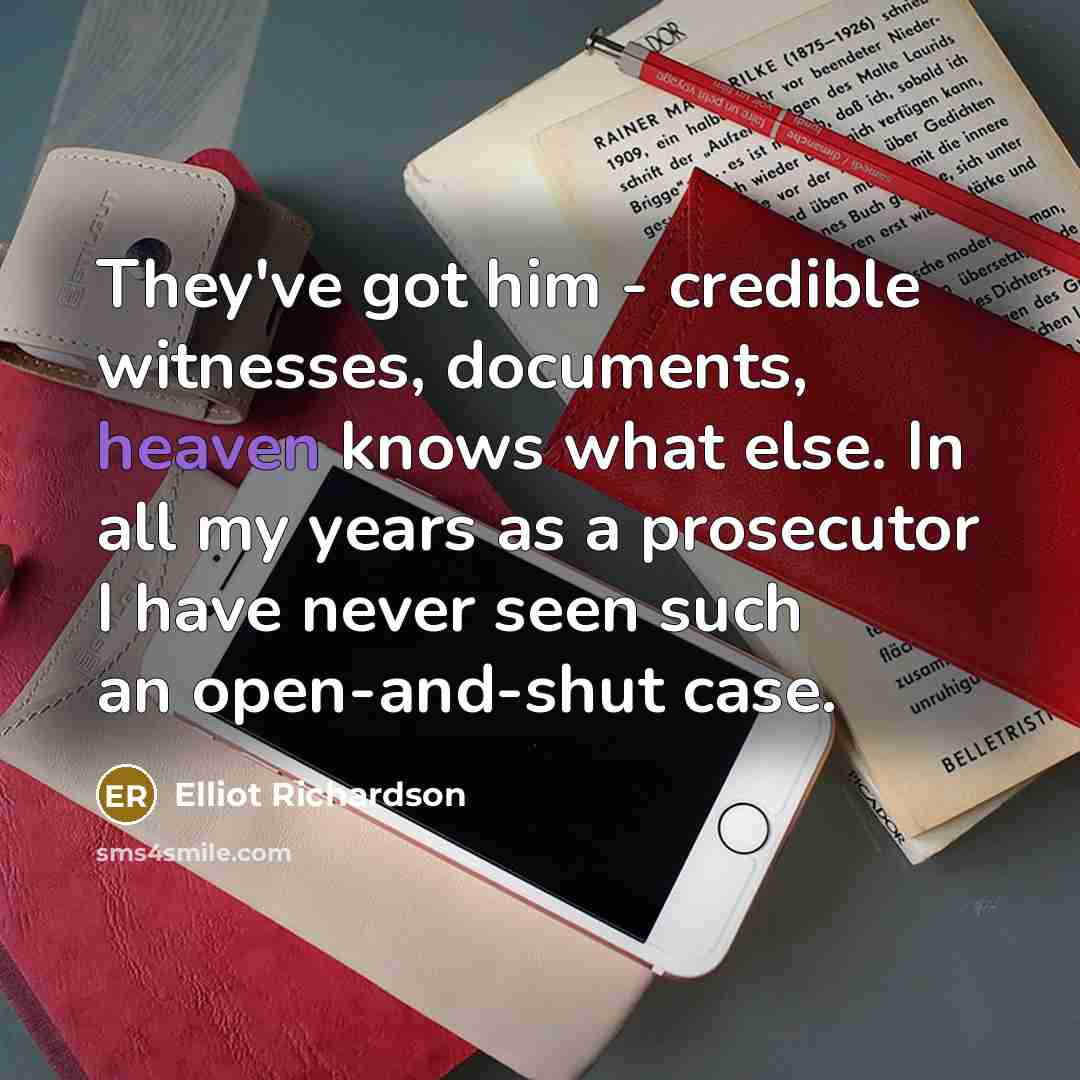“They've got him - credible witnesses, documents, heaven knows what else. In all my years as a prosecutor I have never seen such an open-and-shut case.” quote by Elliot Richardson
