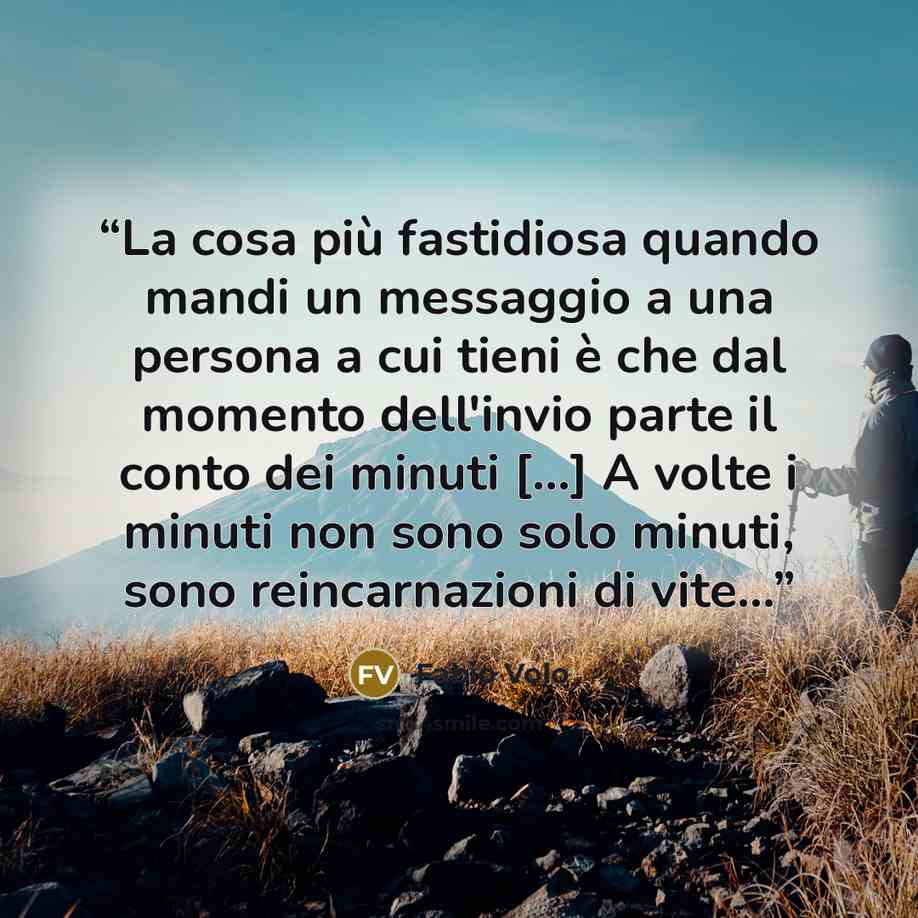“La cosa più fastidiosa quando mandi un messaggio a una persona a cui tieni è che dal momento dell'invio parte il conto dei minuti [...] A volte i minuti non sono solo minuti, sono reincarnazioni di vite...” quote by Fabio Volo
