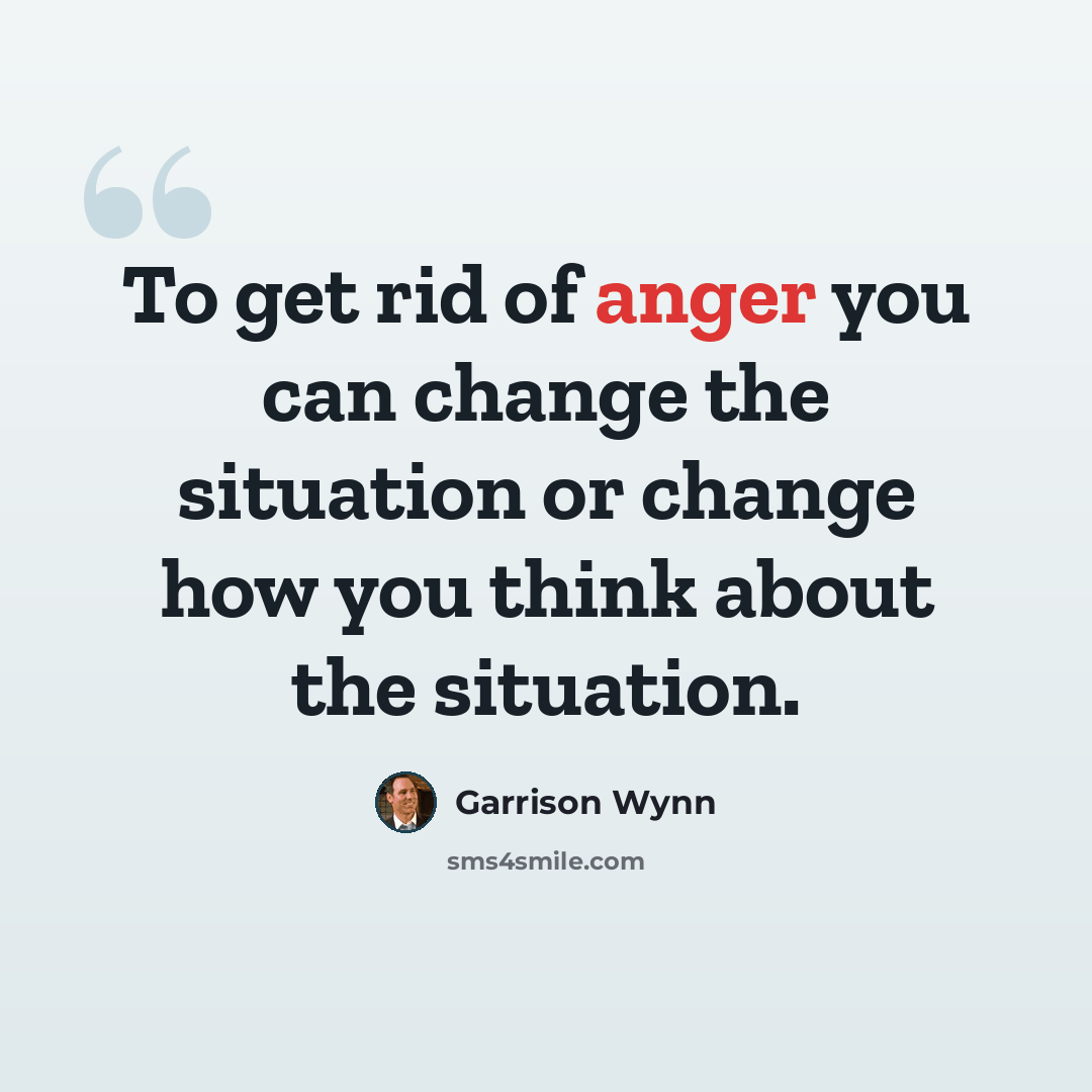 “To get rid of anger you can change the situation or change how you think about the situation.” quote by Garrison Wynn