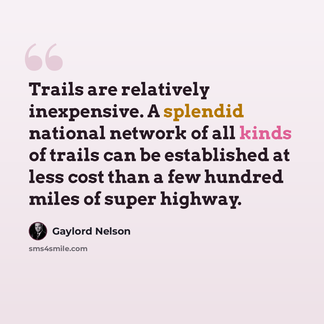 “Trails are relatively inexpensive. A splendid national network of all kinds of trails can be established at less cost than a few hundred miles of super highway.” quote by Gaylord Nelson