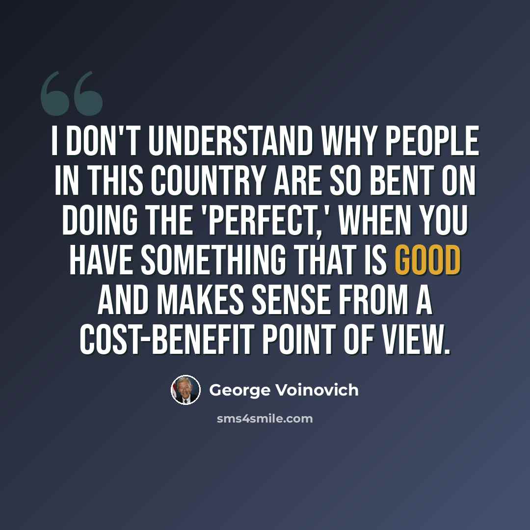 “I don't understand why people in this country are so bent on doing the 'perfect,' when you have something that is good and makes sense from a cost-benefit point of view.” quote by George Voinovich