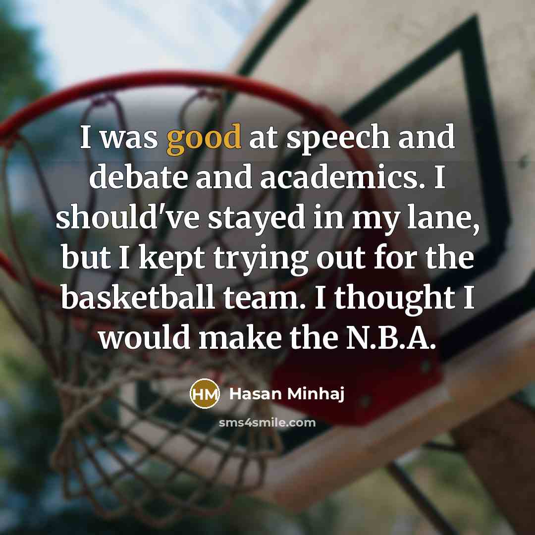 “I was good at speech and debate and academics. I should've stayed in my lane, but I kept trying out for the basketball team. I thought I would make the N.B.A.” quote by Hasan Minhaj