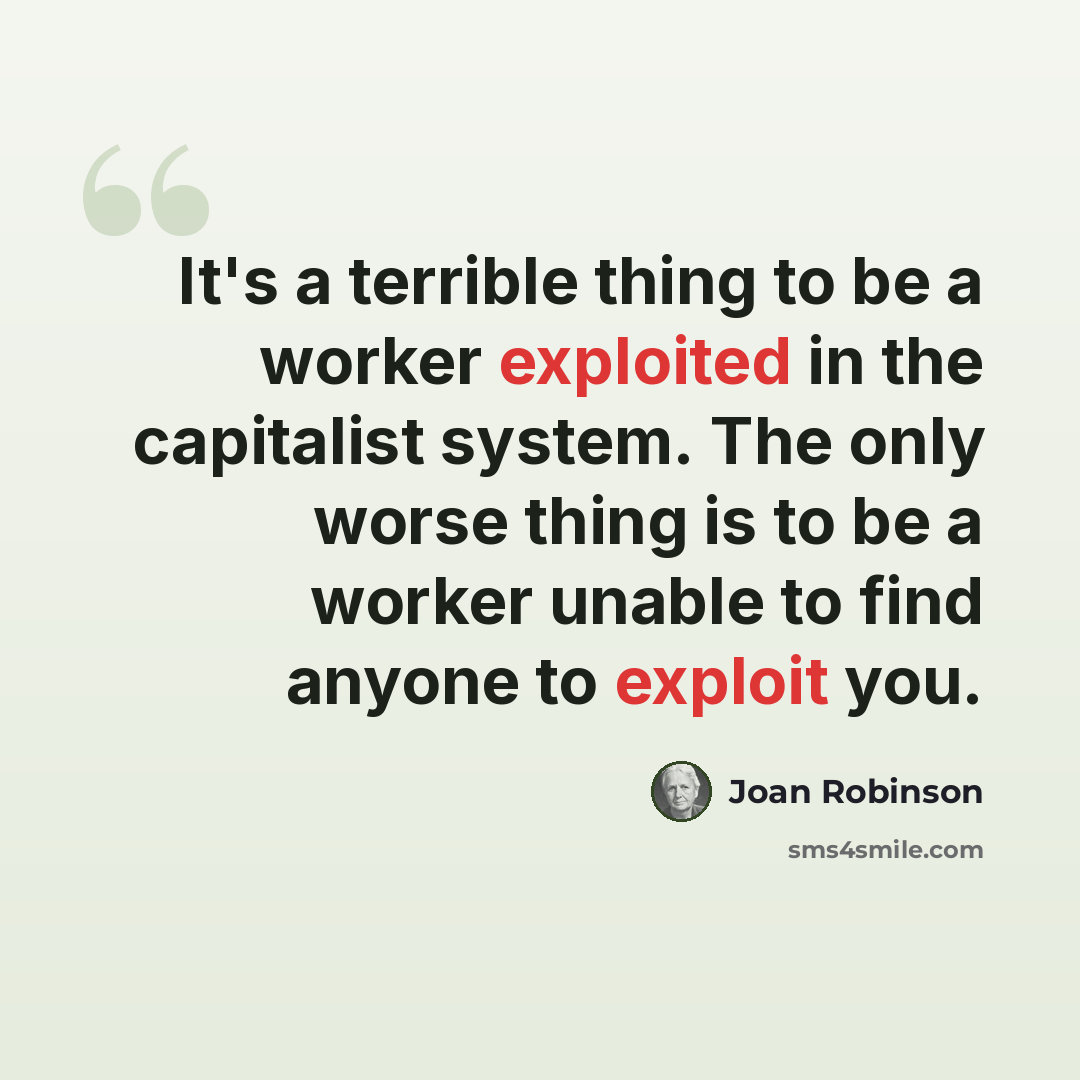 “It's a terrible thing to be a worker exploited in the capitalist system. The only worse thing is to be a worker unable to find anyone to exploit you.” quote by Joan Robinson