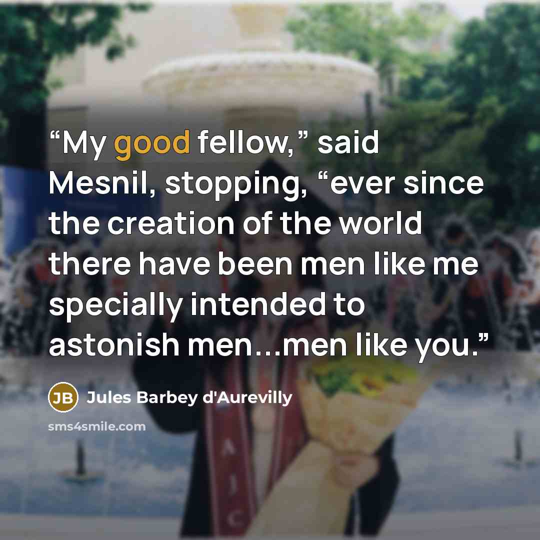 “My good fellow,” said Mesnil, stopping, “ever since the creation of the world there have been men like me specially intended to astonish men...men like you.” quote by Jules Barbey d'Aurevilly