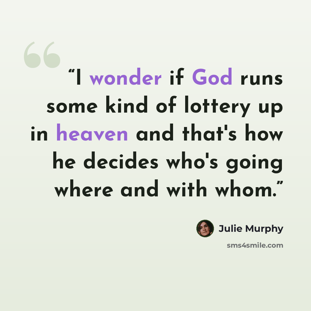 “I wonder if God runs some kind of lottery up in heaven and that's how he decides who's going where and with whom.” quote by Julie Murphy