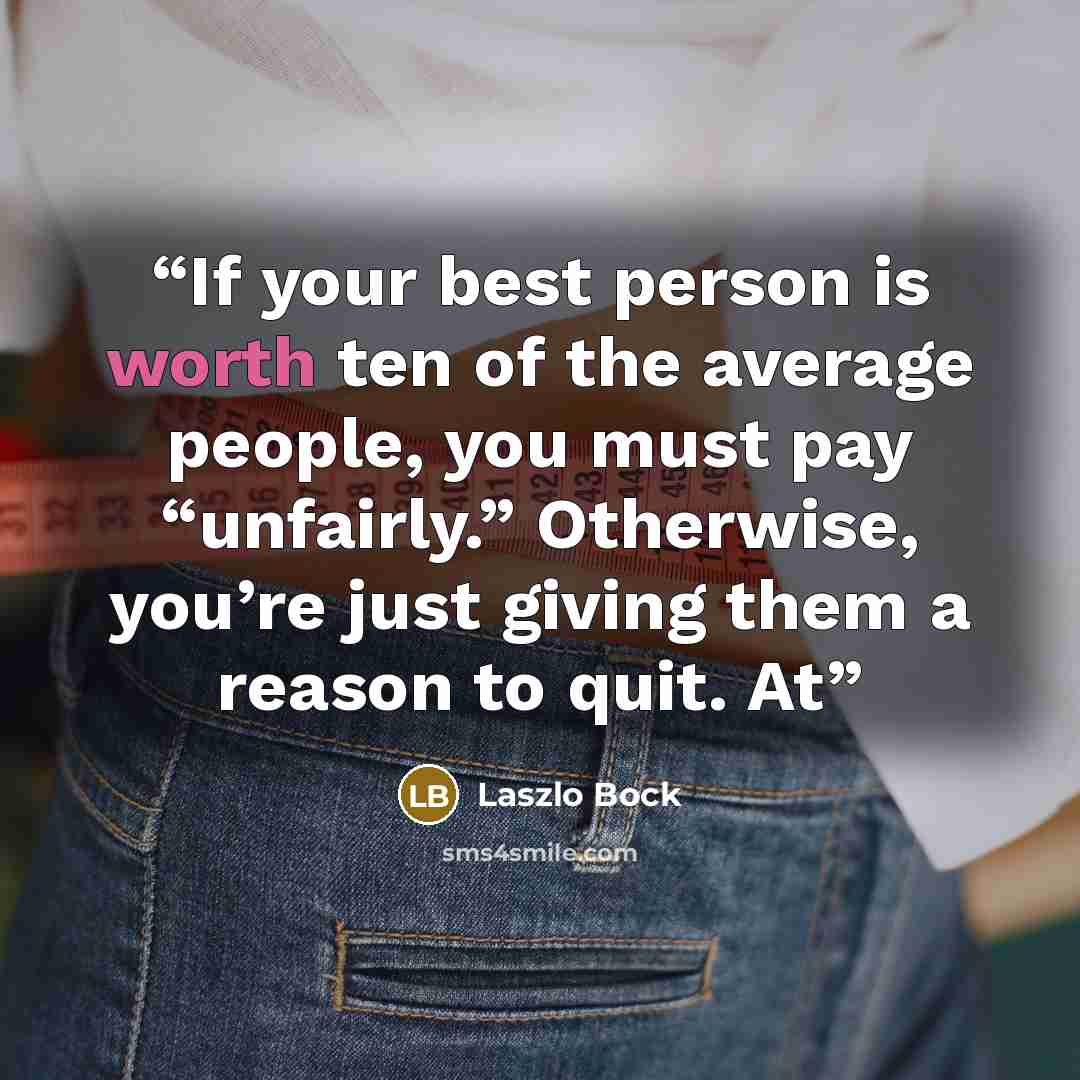 “If your best person is worth ten of the average people, you must pay “unfairly.” Otherwise, you’re just giving them a reason to quit. At” quote by Laszlo Bock