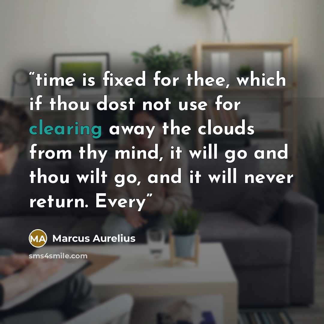 “time is fixed for thee, which if thou dost not use for clearing away the clouds from thy mind, it will go and thou wilt go, and it will never return. Every” quote by Marcus Aurelius