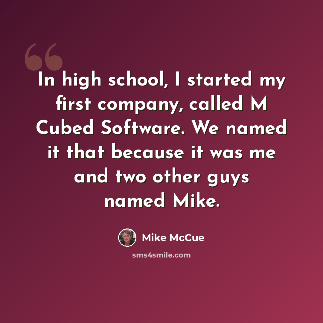 “In high school, I started my first company, called M Cubed Software. We named it that because it was me and two other guys named Mike.” quote by Mike McCue