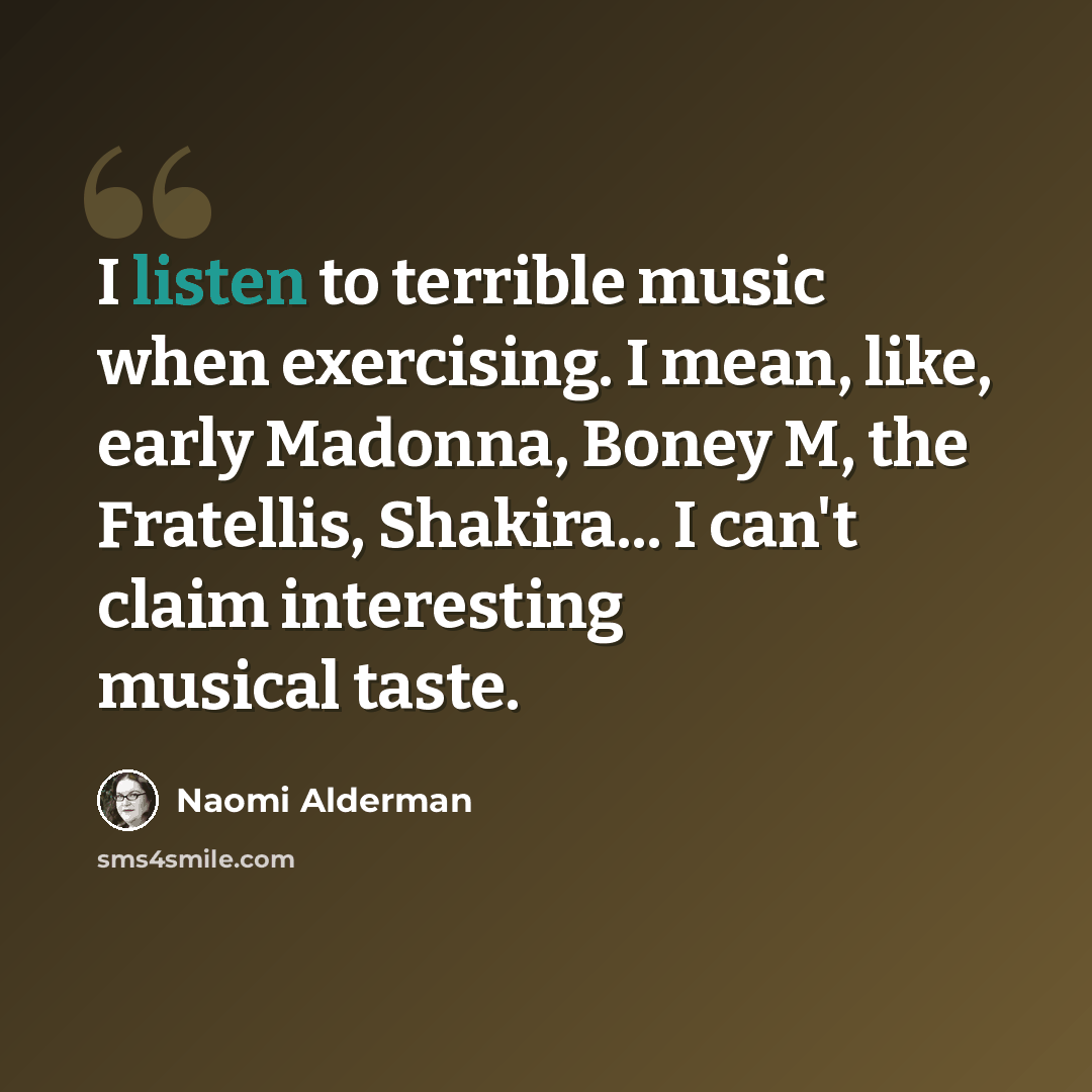 “I listen to terrible music when exercising. I mean, like, early Madonna, Boney M, the Fratellis, Shakira... I can't claim interesting musical taste.” quote by Naomi Alderman