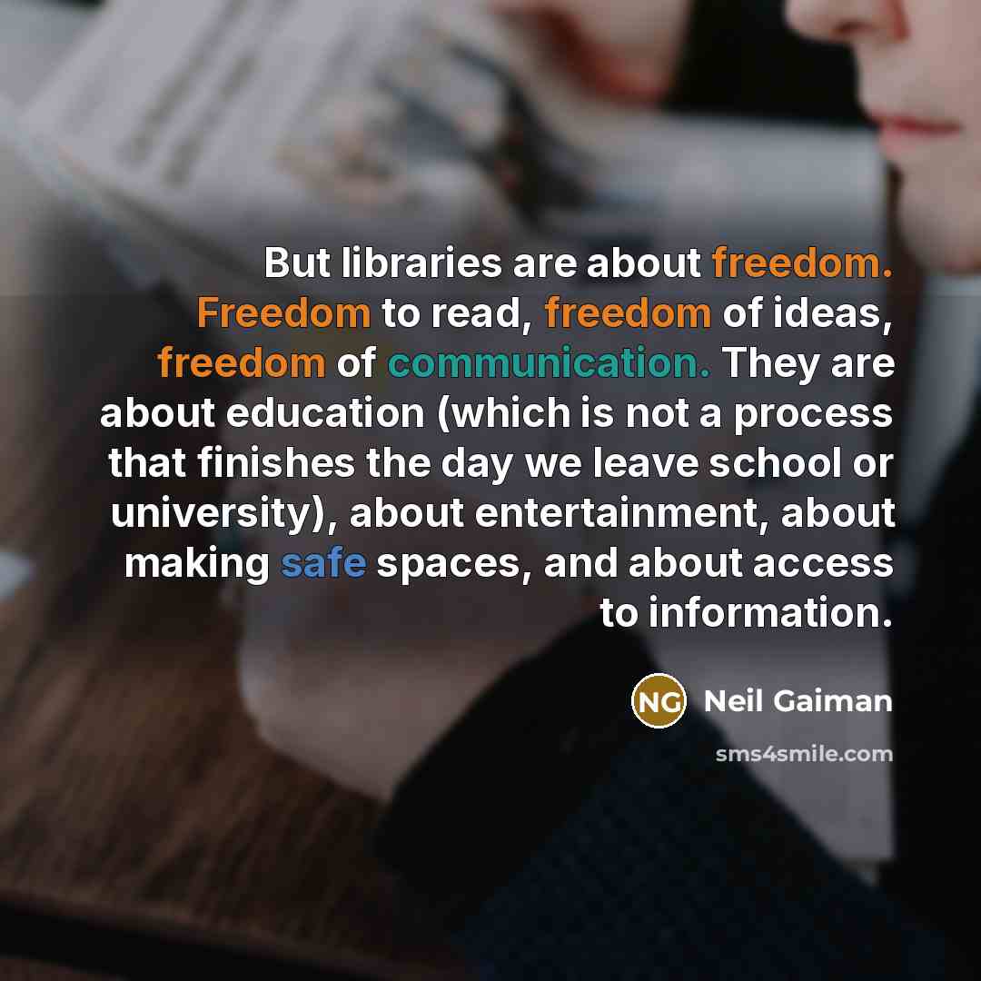 “But libraries are about freedom. Freedom to read, freedom of ideas, freedom of communication. They are about education (which is not a process that finishes the day we leave school or university), about entertainment, about making safe spaces, and about access to information.” quote by Neil Gaiman