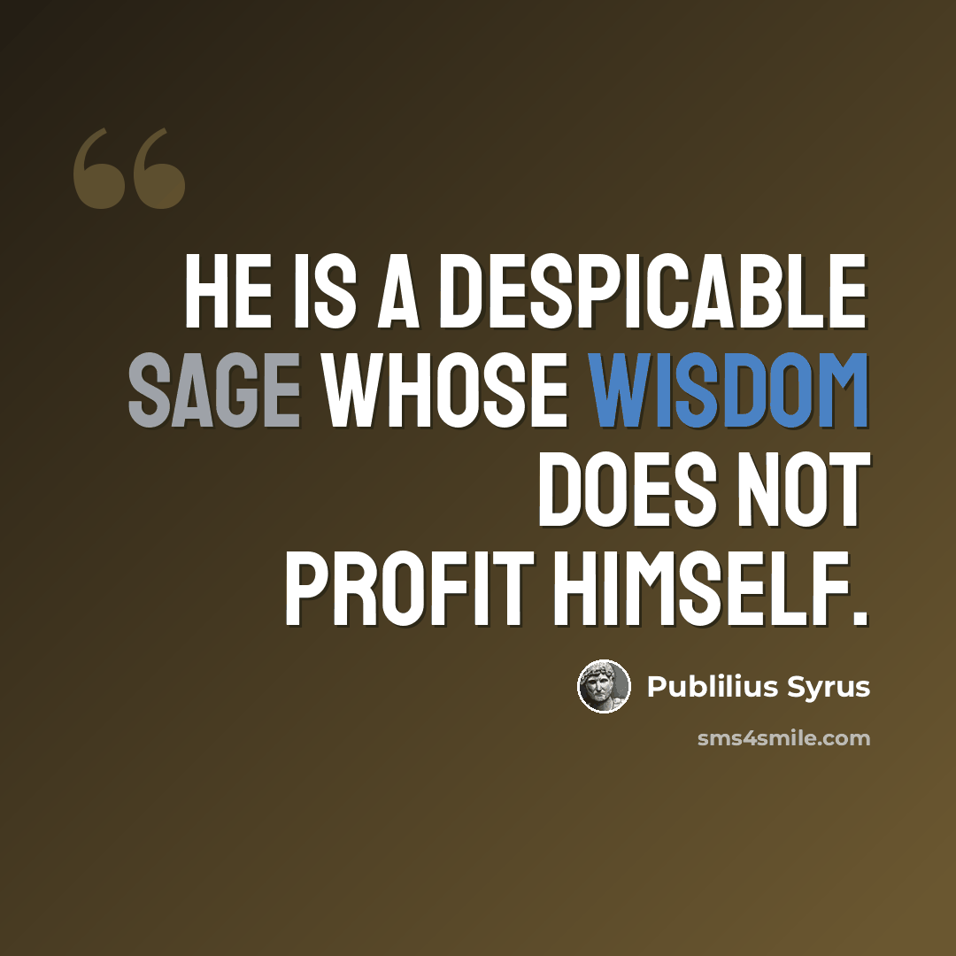 “He is a despicable sage whose wisdom does not profit himself.” quote by Publilius Syrus