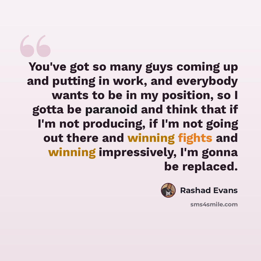 “You've got so many guys coming up and putting in work, and everybody wants to be in my position, so I gotta be paranoid and think that if I'm not producing, if I'm not going out there and winning fights and winning impressively, I'm gonna be replaced.” quote by Rashad Evans