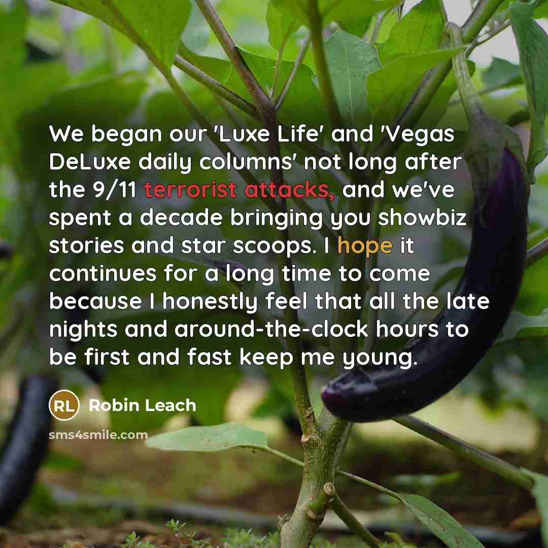 “We began our 'Luxe Life' and 'Vegas DeLuxe daily columns' not long after the 9/11 terrorist attacks, and we've spent a decade bringing you showbiz stories and star scoops. I hope it continues for a long time to come because I honestly feel that all the late nights and around-the-clock hours to be…” quote by Robin Leach