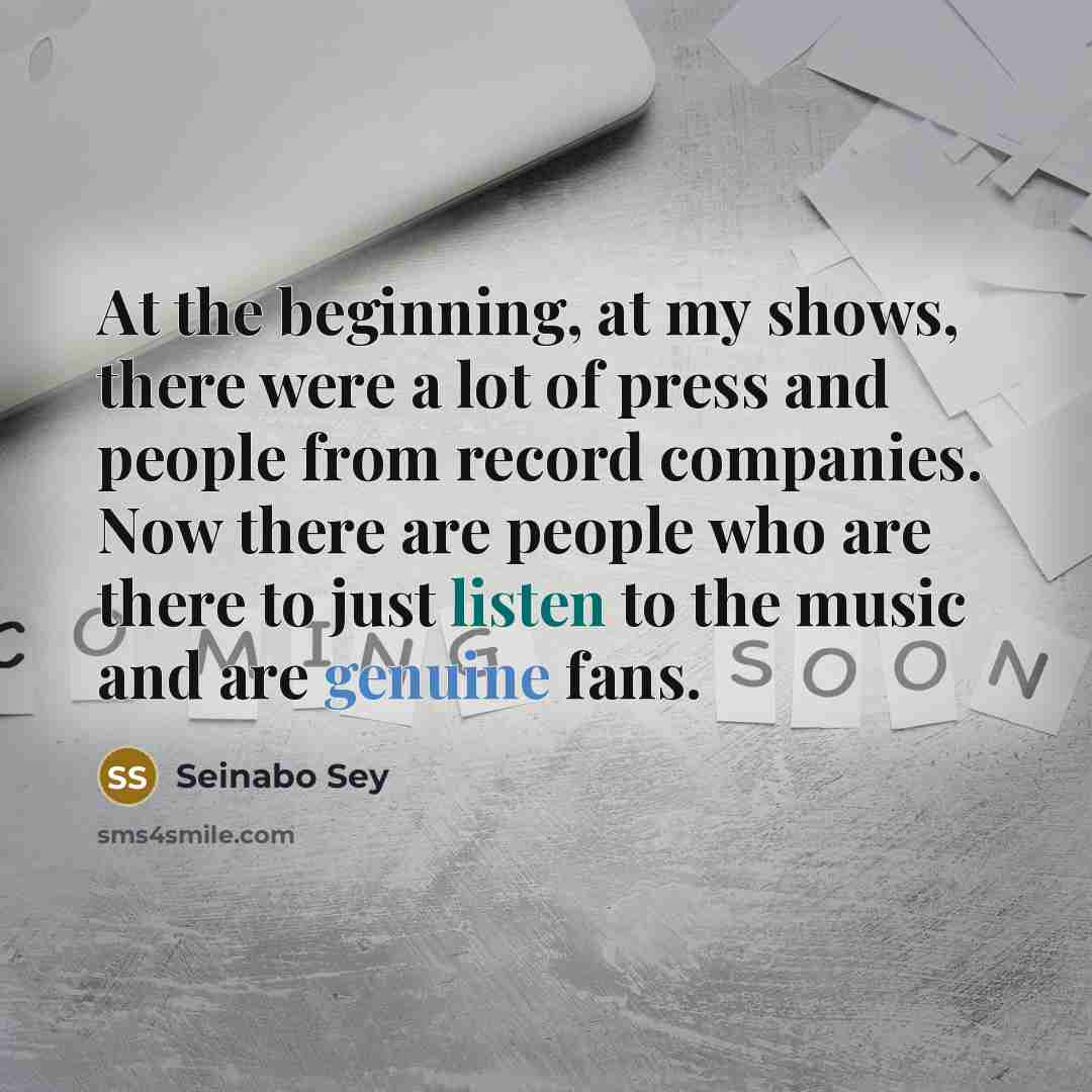 “At the beginning, at my shows, there were a lot of press and people from record companies. Now there are people who are there to just listen to the music and are genuine fans.” quote by Seinabo Sey
