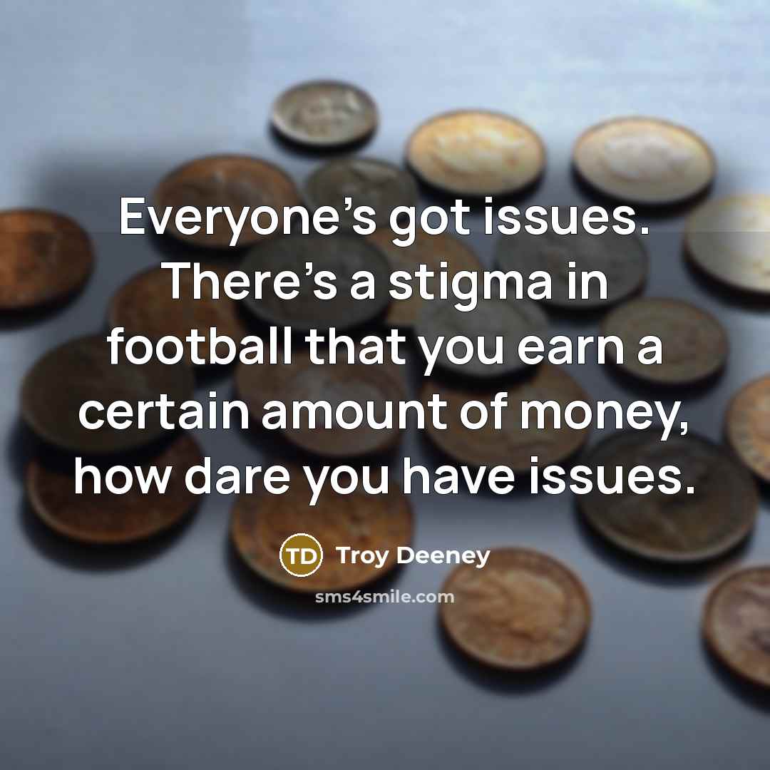 “Everyone's got issues. There's a stigma in football that you earn a certain amount of money, how dare you have issues.” quote by Troy Deeney