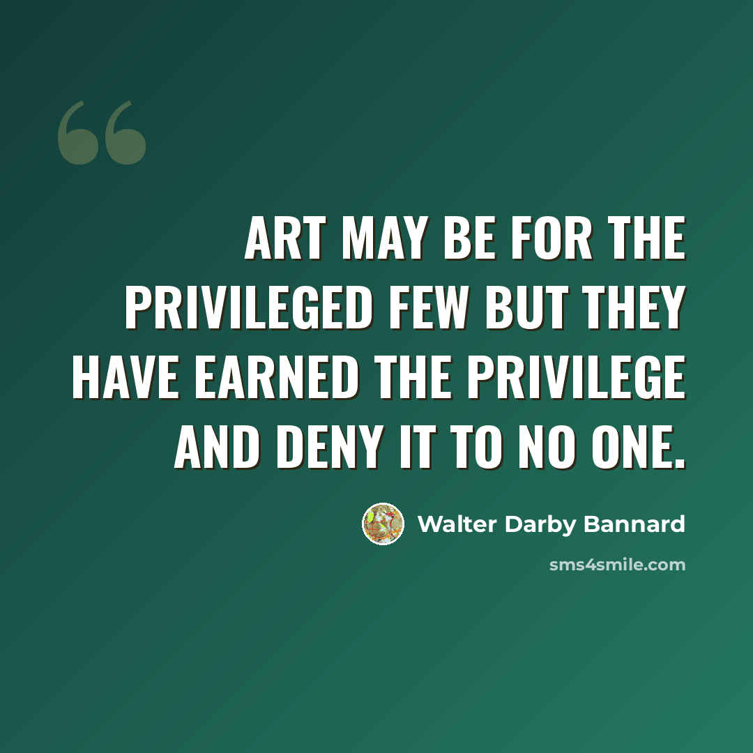 “Art may be for the privileged few but they have earned the privilege and deny it to no one.” quote by Walter Darby Bannard