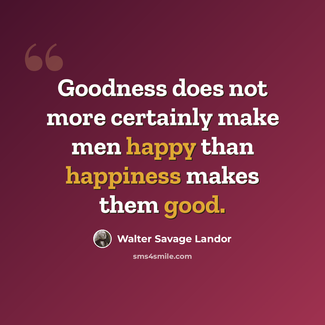 “Goodness does not more certainly make men happy than happiness makes them good.” quote by Walter Savage Landor