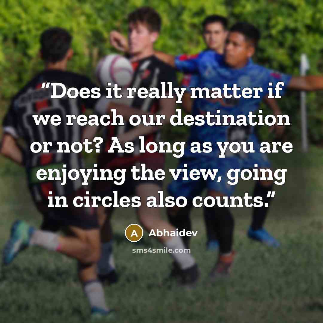 “Does it really matter if we reach our destination or not? As long as you are enjoying the view, going in circles also counts.” quote by Abhaidev