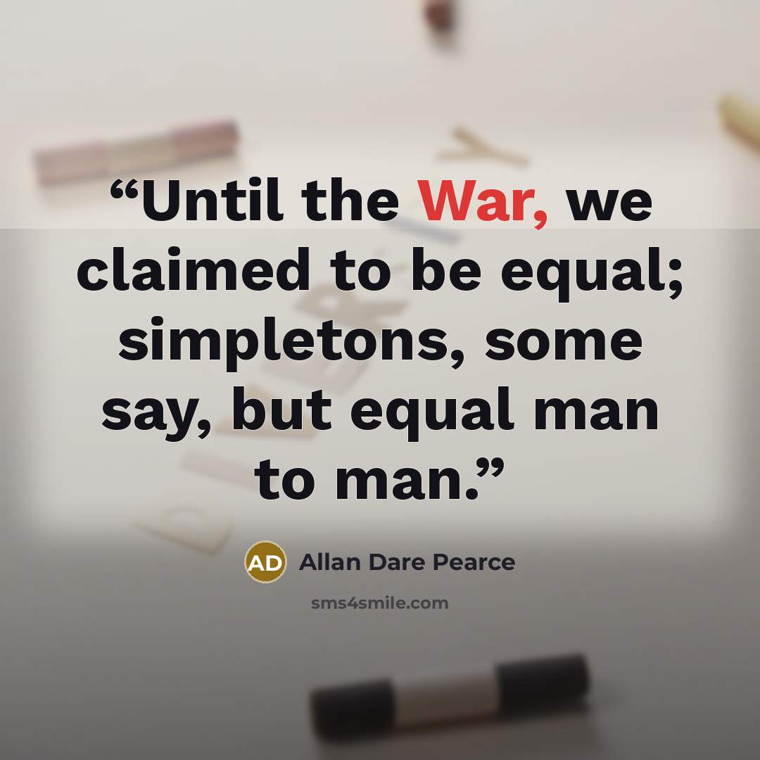 “Until the War, we claimed to be equal; simpletons, some say, but equal man to man.” quote by Allan Dare Pearce